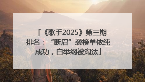 《歌手2025》第三期排名：“断眉”袭榜单依纯成功，白举纲被淘汰