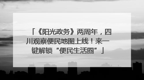 《阳光政务》两周年，四川观察便民地图上线！来一键解锁“便民生活圈”