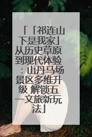 「祁连山下是我家」从历史草原到现代体验：山丹马场景区多维升级 解锁五一文旅新玩法