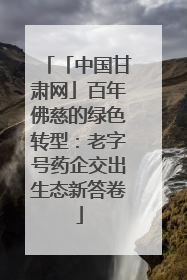 「中国甘肃网」百年佛慈的绿色转型：老字号药企交出生态新答卷