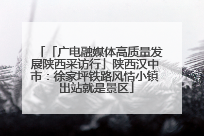 「广电融媒体高质量发展陕西采访行」陕西汉中市：徐家坪铁路风情小镇 出站就是景区