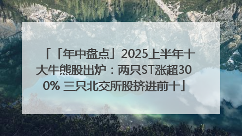 「年中盘点」2025上半年十大牛熊股出炉：两只ST涨超300% 三只北交所股挤进前十