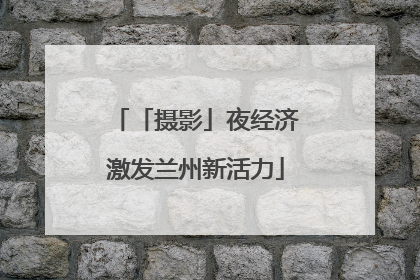 「摄影」夜经济激发兰州新活力