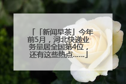 「新闻早茶」今年前5月，河北快递业务量居全国第4位，还有这些热点……