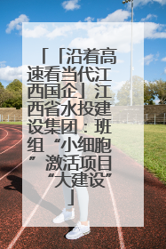 「沿着高速看当代江西国企」江西省水投建设集团：班组“小细胞”激活项目“大建设”