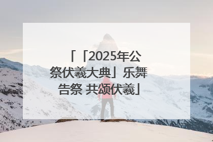 「2025年公祭伏羲大典」乐舞告祭 共颂伏羲