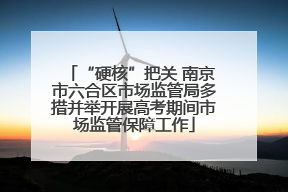 “硬核”把关 南京市六合区市场监管局多措并举开展高考期间市场监管保障工作