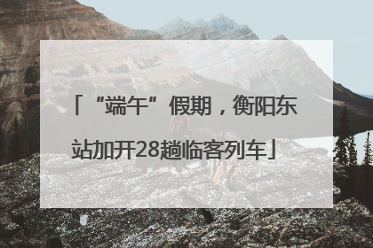 “端午”假期，衡阳东站加开28趟临客列车