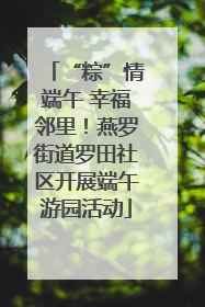 “粽”情端午 幸福邻里！燕罗街道罗田社区开展端午游园活动