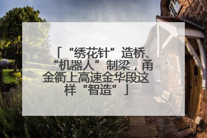 “绣花针”造桥、“机器人”制梁，甬金衢上高速金华段这样“智造”