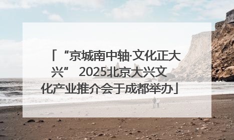 “京城南中轴·文化正大兴” 2025北京大兴文化产业推介会于成都举办