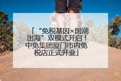 “免税基因×国潮出海”双模式开启！中免集团厦门市内免税店正式开业