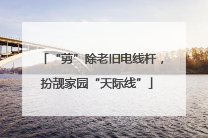 “剪”除老旧电线杆，扮靓家园“天际线”