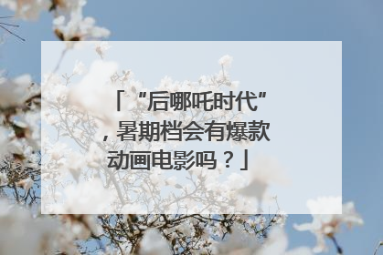 “后哪吒时代”，暑期档会有爆款动画电影吗？