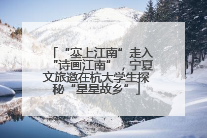 “塞上江南”走入“诗画江南”，宁夏文旅邀在杭大学生探秘“星星故乡”