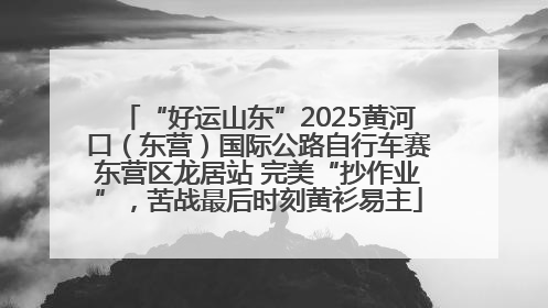 “好运山东”2025黄河口（东营）国际公路自行车赛东营区龙居站 完美“抄作业”，苦战最后时刻黄衫易主