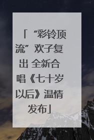 “彩铃顶流”欢子复出 全新合唱《七十岁以后》温情发布