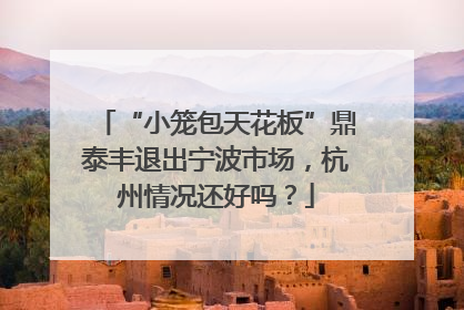 “小笼包天花板”鼎泰丰退出宁波市场，杭州情况还好吗？