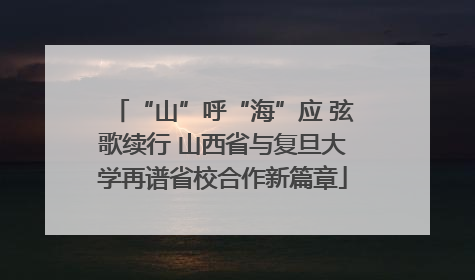 “山”呼“海”应 弦歌续行 山西省与复旦大学再谱省校合作新篇章