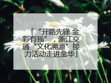 “开路先锋 金彩有我”，浙江交通“文化溯源”接力活动走进金华