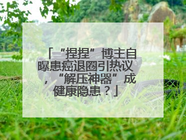“捏捏”博主自曝患癌退圈引热议，“解压神器”成健康隐患？