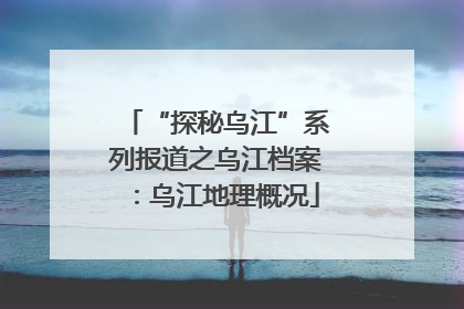 “探秘乌江”系列报道之乌江档案：乌江地理概况