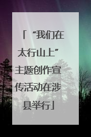 “我们在太行山上”主题创作宣传活动在涉县举行