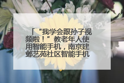 “我学会跟孙子视频啦！”教老年人使用智能手机，南京建邺艺苑社区智能手机课堂圆满落幕