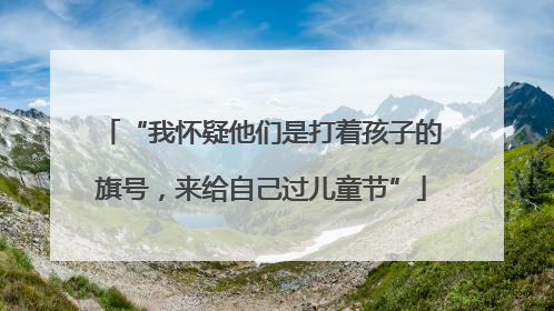 “我怀疑他们是打着孩子的旗号，来给自己过儿童节”