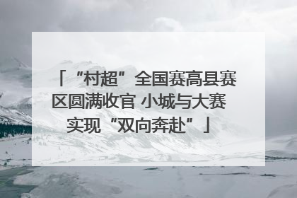 “村超”全国赛高县赛区圆满收官 小城与大赛实现“双向奔赴”