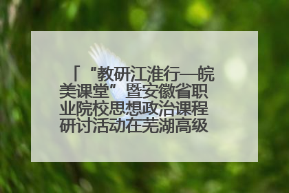 “教研江淮行—皖美课堂”暨安徽省职业院校思想政治课程研讨活动在芜湖高级职业技术学校举行