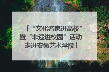 “文化名家进高校”暨“非遗进校园”活动走进安徽艺术学院