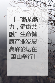 “新质新力，健康共融”生命健康产业发展高峰论坛在萧山举行