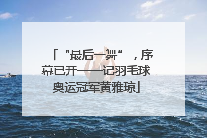 “最后一舞”，序幕已开——记羽毛球奥运冠军黄雅琼