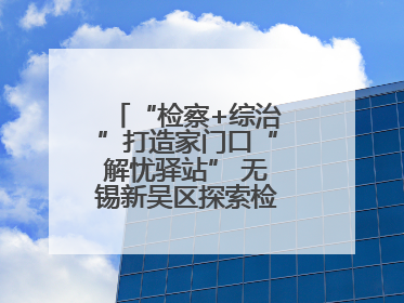 “检察+综治”打造家门口“解忧驿站” 无锡新吴区探索检察服务新路径