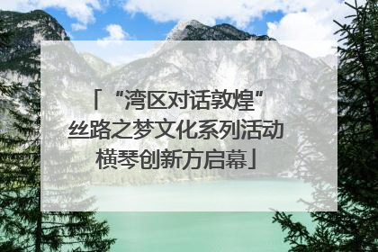 “湾区对话敦煌” 丝路之梦文化系列活动横琴创新方启幕