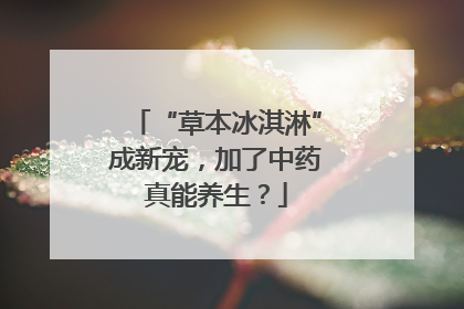 “草本冰淇淋”成新宠，加了中药真能养生？
