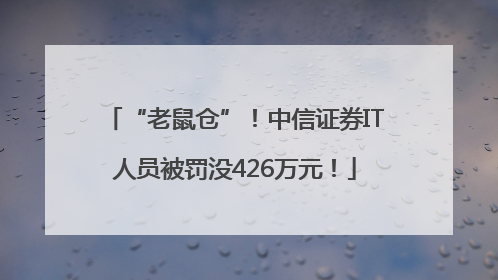“老鼠仓”！中信证券IT人员被罚没426万元！