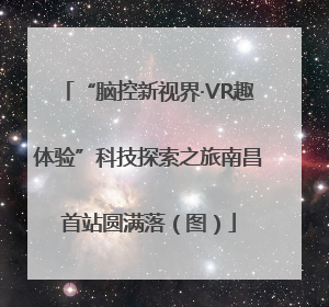 “脑控新视界·VR趣体验”科技探索之旅南昌首站圆满落（图）