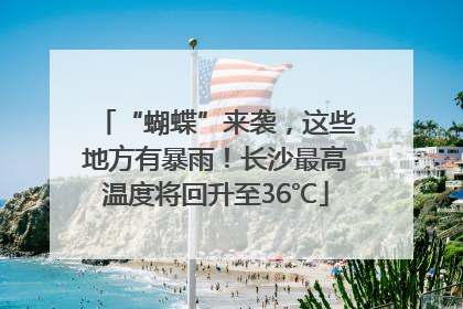 “蝴蝶”来袭，这些地方有暴雨！长沙最高温度将回升至36℃