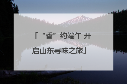 “香”约端午 开启山东寻味之旅
