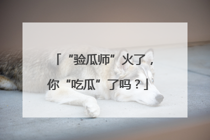“验瓜师”火了，你“吃瓜”了吗？