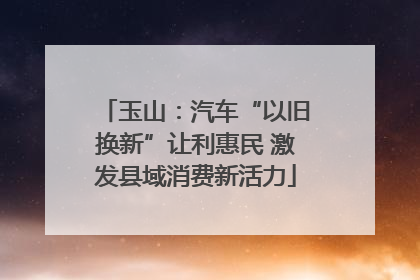 玉山：汽车“以旧换新”让利惠民 激发县域消费新活力