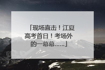 现场直击！江夏高考首日！考场外的一幕幕……