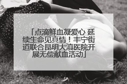 点滴鲜血凝爱心 延续生命见真情！丰宁街道联合昆明大滇医院开展无偿献血活动