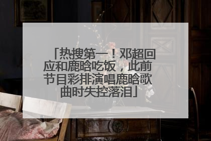 热搜第一！邓超回应和鹿晗吃饭，此前节目彩排演唱鹿晗歌曲时失控落泪