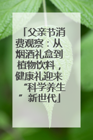 父亲节消费观察：从烟酒礼盒到植物饮料，健康礼迎来“科学养生”新世代