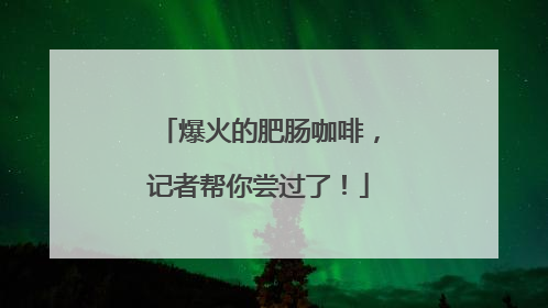 爆火的肥肠咖啡，记者帮你尝过了！
