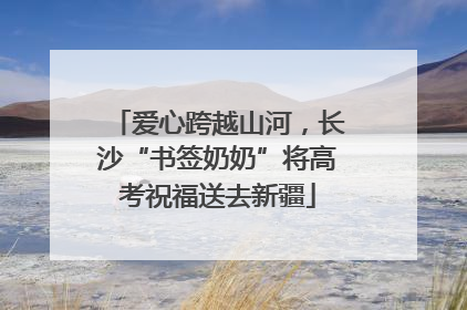 爱心跨越山河，长沙“书签奶奶”将高考祝福送去新疆