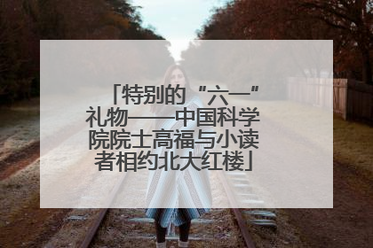 特别的“六一”礼物——中国科学院院士高福与小读者相约北大红楼